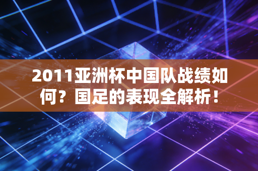 2011亚洲杯中国队战绩如何？国足的表现全解析！