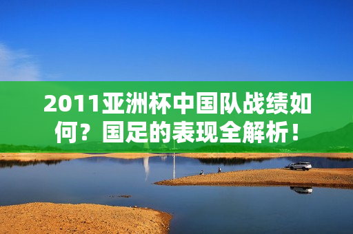 2011亚洲杯中国队战绩如何？国足的表现全解析！