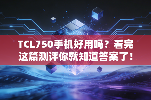 TCL750手机好用吗？看完这篇测评你就知道答案了！