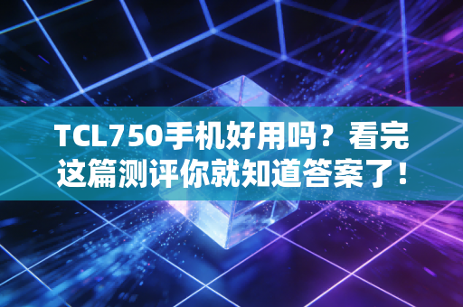 TCL750手机好用吗？看完这篇测评你就知道答案了！