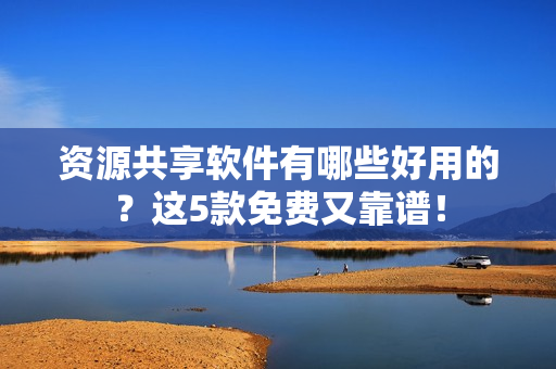 资源共享软件有哪些好用的？这5款免费又靠谱！