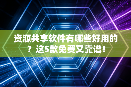 资源共享软件有哪些好用的？这5款免费又靠谱！