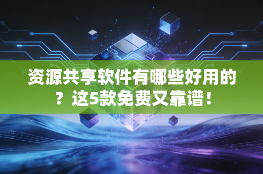 资源共享软件有哪些好用的？这5款免费又靠谱！