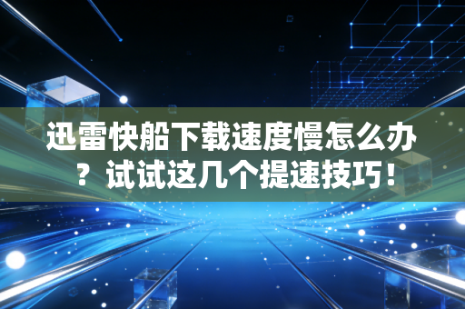 迅雷快船下载速度慢怎么办？试试这几个提速技巧！
