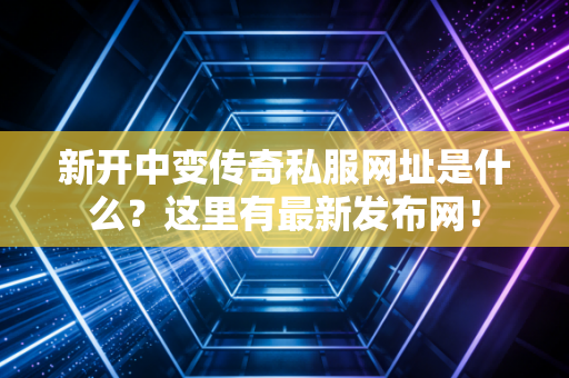 新开中变传奇私服网址是什么？这里有最新发布网！