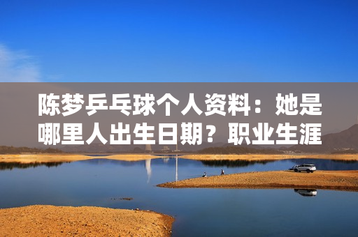 陈梦乒乓球个人资料：她是哪里人出生日期？职业生涯大揭秘！