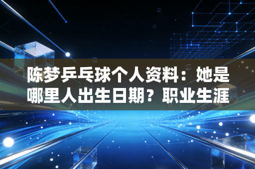 陈梦乒乓球个人资料：她是哪里人出生日期？职业生涯大揭秘！