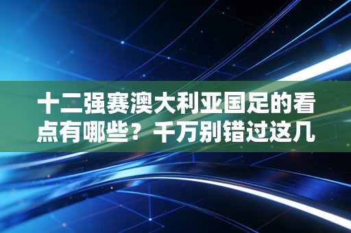 十二强赛澳大利亚国足的看点有哪些？千万别错过这几个精彩瞬间！