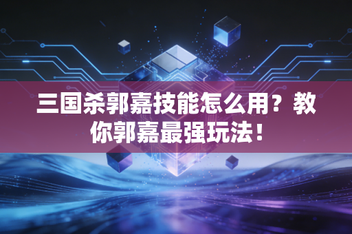 三国杀郭嘉技能怎么用？教你郭嘉最强玩法！