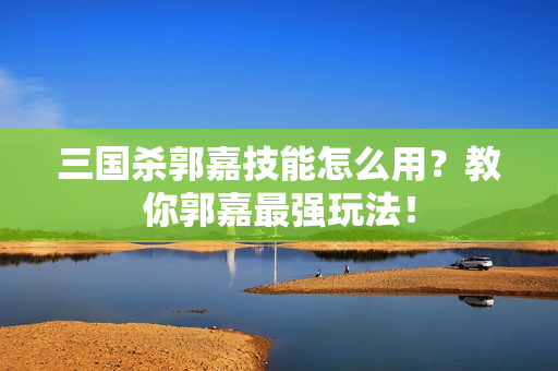 三国杀郭嘉技能怎么用？教你郭嘉最强玩法！