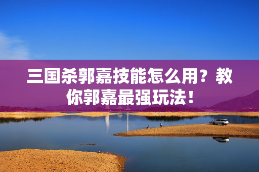 三国杀郭嘉技能怎么用？教你郭嘉最强玩法！