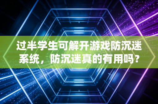 过半学生可解开游戏防沉迷系统，防沉迷真的有用吗？