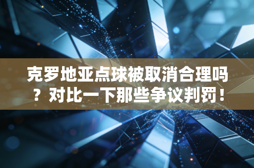 克罗地亚点球被取消合理吗？对比一下那些争议判罚！
