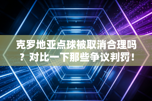 克罗地亚点球被取消合理吗？对比一下那些争议判罚！