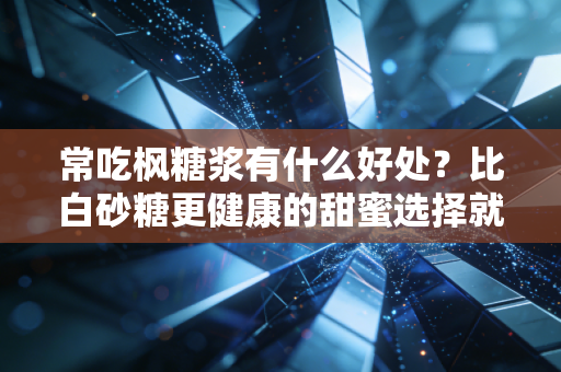 常吃枫糖浆有什么好处？比白砂糖更健康的甜蜜选择就在这