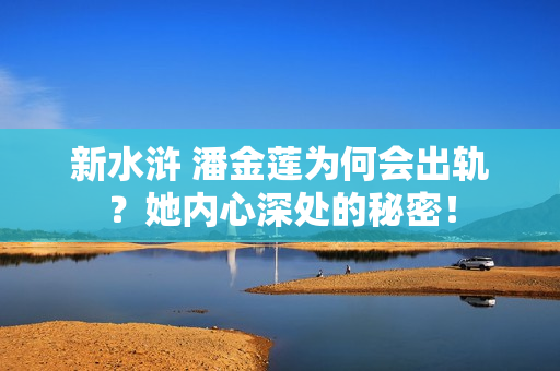 新水浒 潘金莲为何会出轨？她内心深处的秘密！