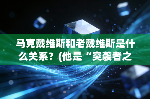 马克戴维斯和老戴维斯是什么关系？(他是“突袭者之王”的独子)