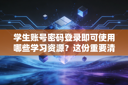 学生账号密码登录即可使用哪些学习资源？这份重要清单请收好！