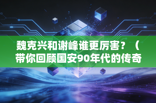 魏克兴和谢峰谁更厉害？（带你回顾国安90年代的传奇故事）