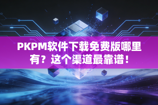 PKPM软件下载免费版哪里有？这个渠道最靠谱！