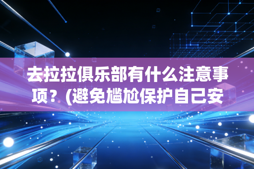 去拉拉俱乐部有什么注意事项?(避免尴尬保护自己安全)
