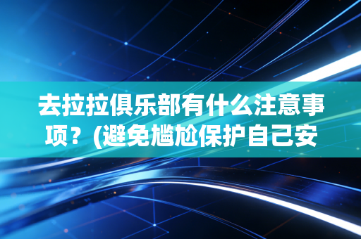 去拉拉俱乐部有什么注意事项?(避免尴尬保护自己安全)