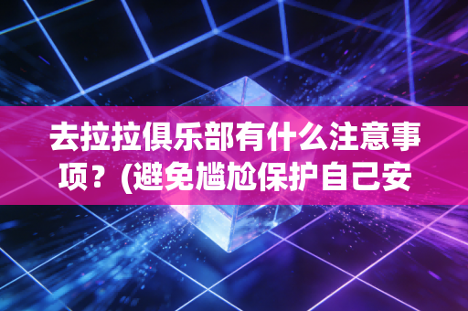 去拉拉俱乐部有什么注意事项?(避免尴尬保护自己安全)