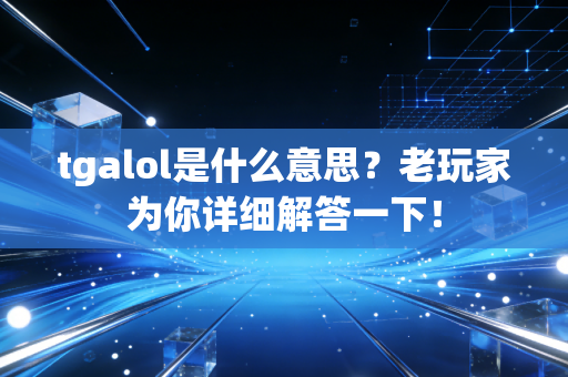 tgalol是什么意思？老玩家为你详细解答一下！
