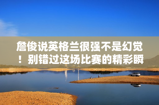 詹俊说英格兰很强不是幻觉！别错过这场比赛的精彩瞬间！