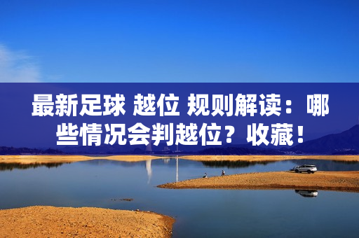 最新足球 越位 规则解读：哪些情况会判越位？收藏！