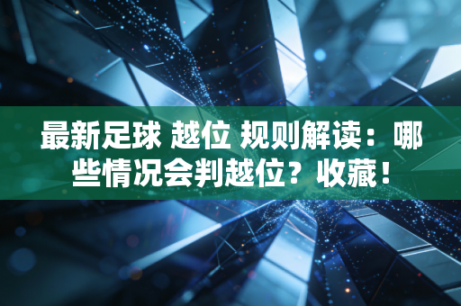 最新足球 越位 规则解读：哪些情况会判越位？收藏！