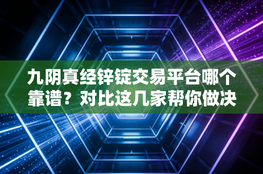 九阴真经锌锭交易平台哪个靠谱？对比这几家帮你做决定！