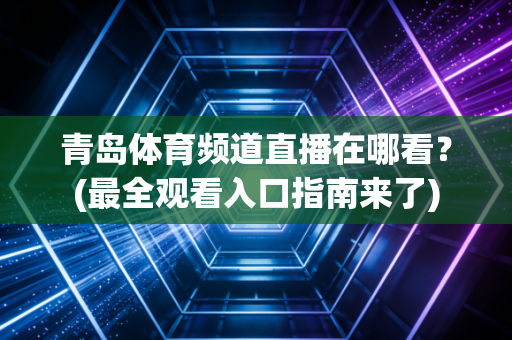 青岛体育频道直播在哪看？(最全观看入口指南来了)
