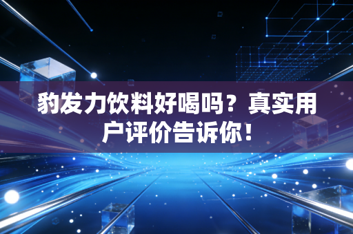 豹发力饮料好喝吗？真实用户评价告诉你！
