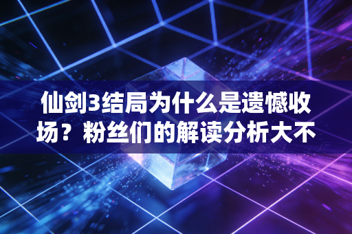 仙剑3结局为什么是遗憾收场？粉丝们的解读分析大不同！