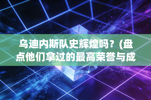 乌迪内斯队史辉煌吗？(盘点他们拿过的最高荣誉与成就)