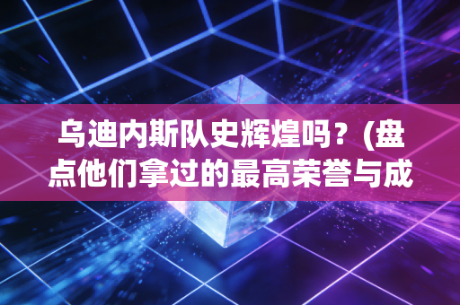 乌迪内斯队史辉煌吗？(盘点他们拿过的最高荣誉与成就)