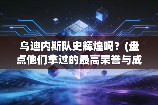 乌迪内斯队史辉煌吗？(盘点他们拿过的最高荣誉与成就)