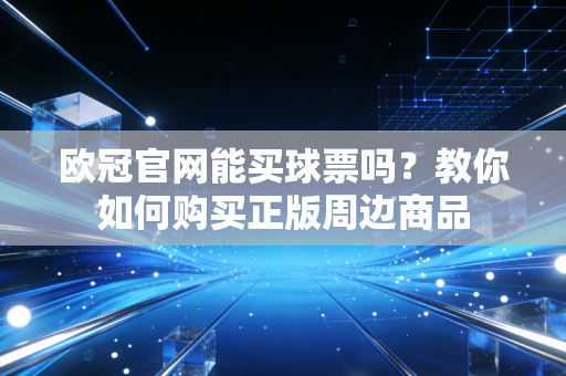 欧冠官网能买球票吗？教你如何购买正版周边商品