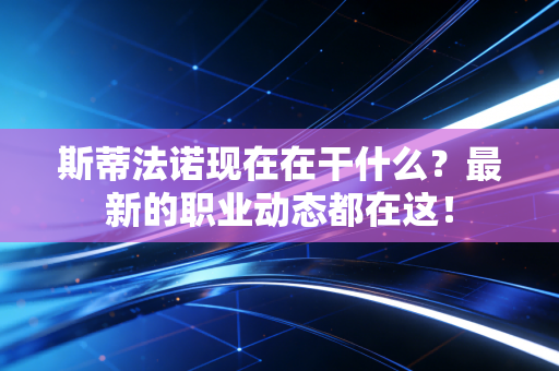 斯蒂法诺现在在干什么？最新的职业动态都在这！