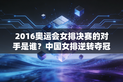2016奥运会女排决赛的对手是谁？中国女排逆转夺冠太燃了！