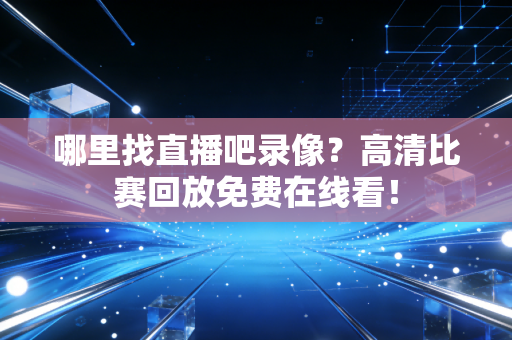 哪里找直播吧录像？高清比赛回放免费在线看！