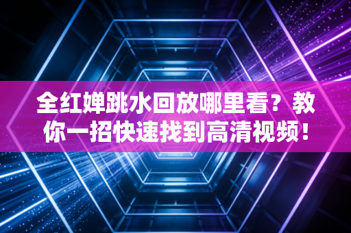 全红婵跳水回放哪里看？教你一招快速找到高清视频！