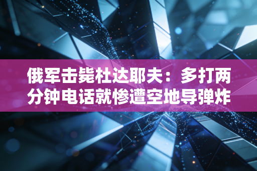 俄军击毙杜达耶夫：多打两分钟电话就惨遭空地导弹炸死！