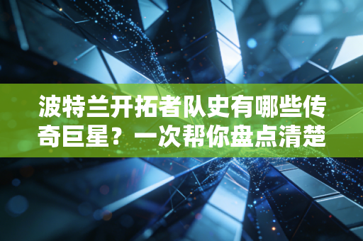 波特兰开拓者队史有哪些传奇巨星？一次帮你盘点清楚