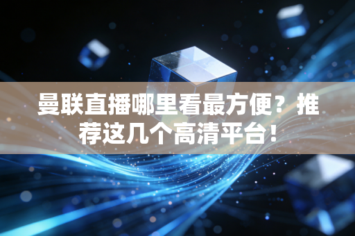 曼联直播哪里看最方便？推荐这几个高清平台！