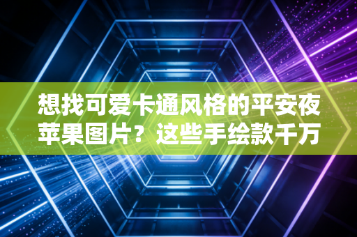 想找可爱卡通风格的平安夜苹果图片？这些手绘款千万别错过！