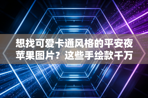 想找可爱卡通风格的平安夜苹果图片？这些手绘款千万别错过！
