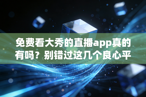 免费看大秀的直播app真的有吗？别错过这几个良心平台！
