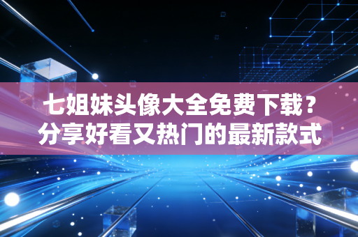 七姐妹头像大全免费下载？分享好看又热门的最新款式！
